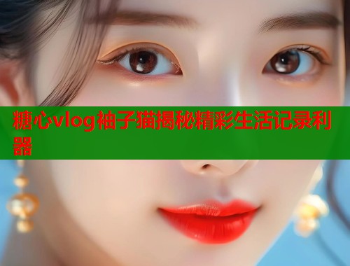 糖心vlog袖子猫揭秘精彩生活记录利器  第2张