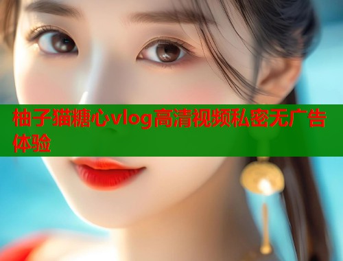 柚子猫糖心vlog高清视频私密无广告体验  第1张