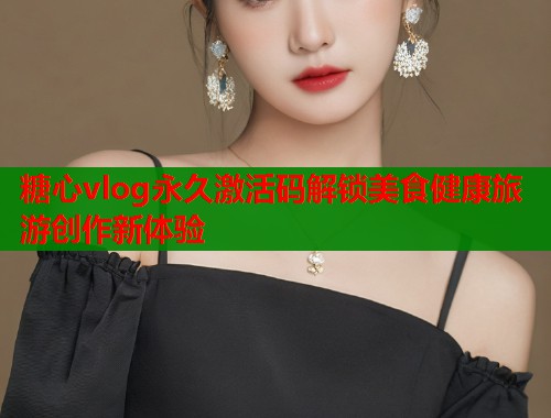 糖心vlog永久激活码解锁美食健康旅游创作新体验  第1张